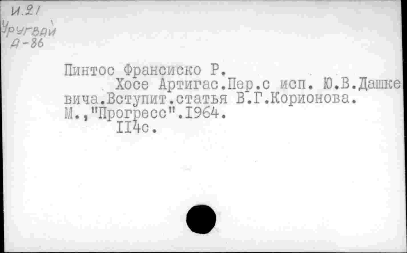 ﻿Пинтос Франсиско Р.
Хосе Артигас.Пер.с исп. Ю.В.Дашке вича.Вступит.статья В.Г.Корионова.
М.,"Прогресс”.1964.